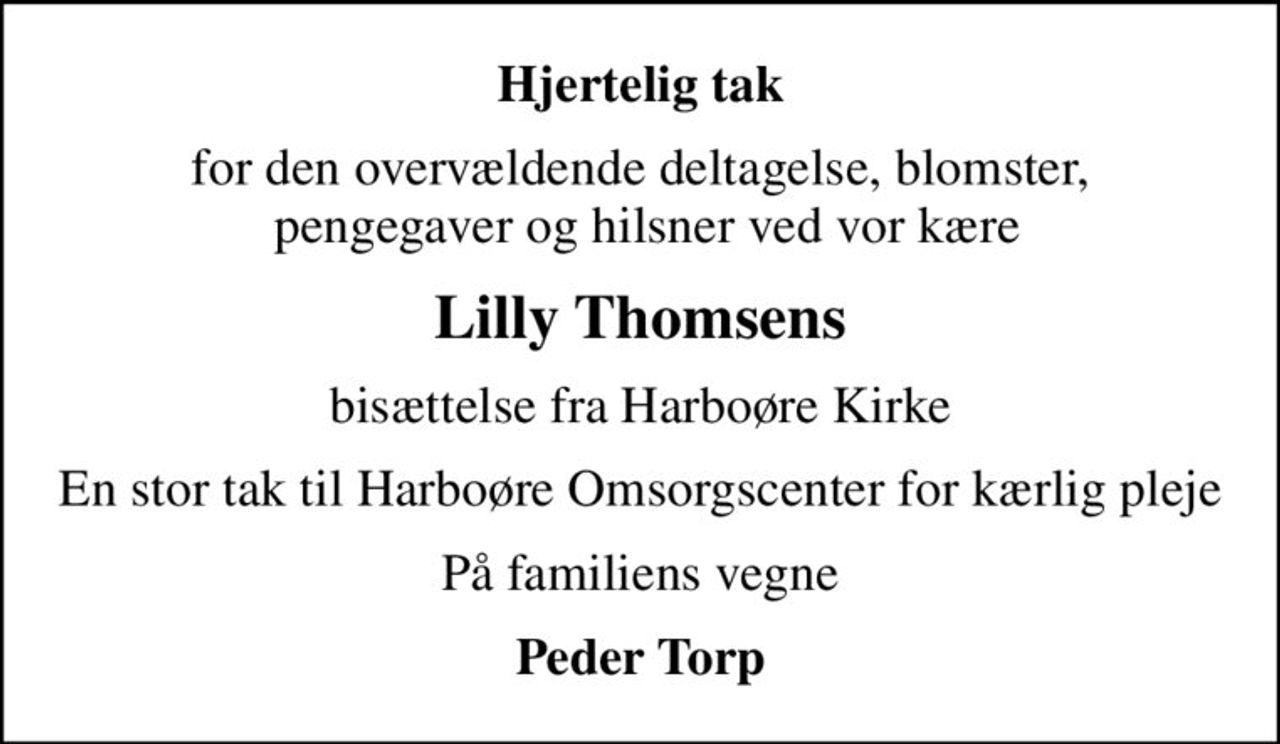 Hjertelig tak
for den overvældende deltagelse, blomster,  pengegaver og hilsner ved vor kære
Lilly Thomsens
bisættelse fra Harboøre Kirke
En stor tak til Harboøre Omsorgscenter for kærlig pleje
På familiens vegne
Peder Torp
