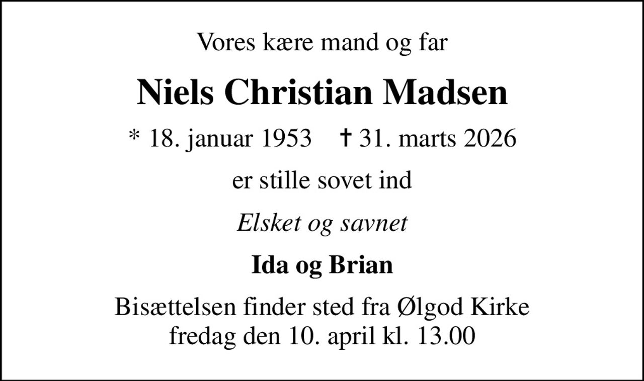 Vores kære mand og far
Niels Christian Madsen
* 18. januar 1953    ✝ 31. marts 2026
er stille sovet ind
Elsket og savnet
Ida og Brian
Bisættelsen finder sted fra Ølgod Kirke  fredag den 10. april kl. 13.00