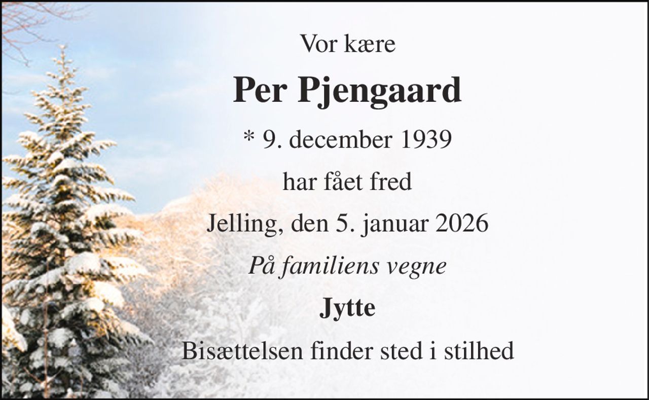 Vor kære 
Per Pjengaard 
*​ 9. december 1939 
har fået fred 
Jelling, den 5. januar 2026 
På familiens vegne 
Jytte 
Bisættelsen finder sted i stilhed