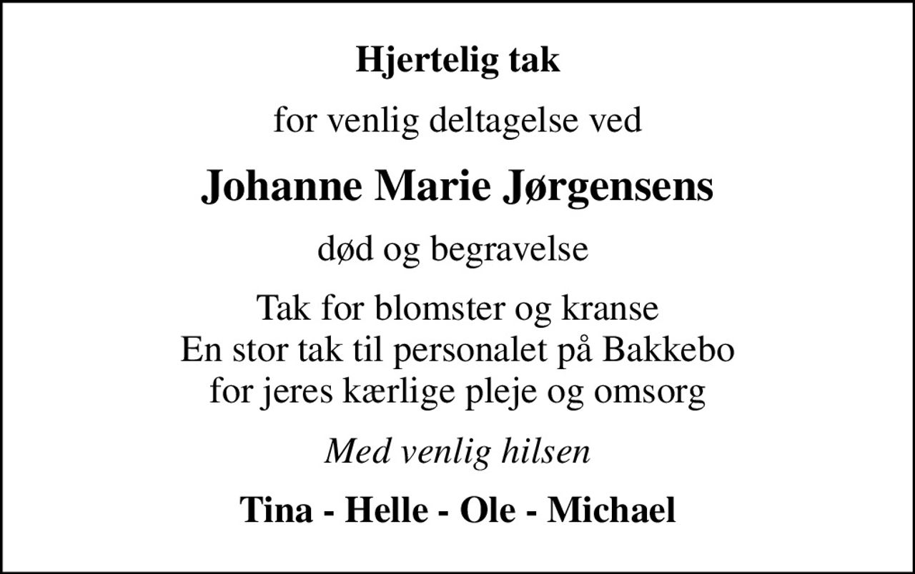 Hjertelig tak
for venlig deltagelse ved
Johanne Marie Jørgensens
død og begravelse 
Tak for blomster og kranse En stor tak til personalet på Bakkebo for jeres kærlige pleje og omsorg
Med venlig hilsen
Tina - Helle - Ole - Michael