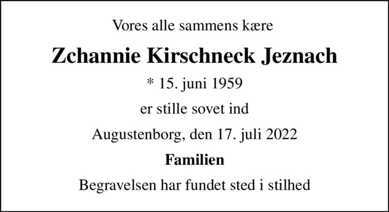 Vores alle sammens kære 
Zchannie Kirschneck Jeznach
* 15. juni 1959
er stille sovet ind
Augustenborg, den 17. juli 2022
Familien
Begravelsen har fundet sted i stilhed