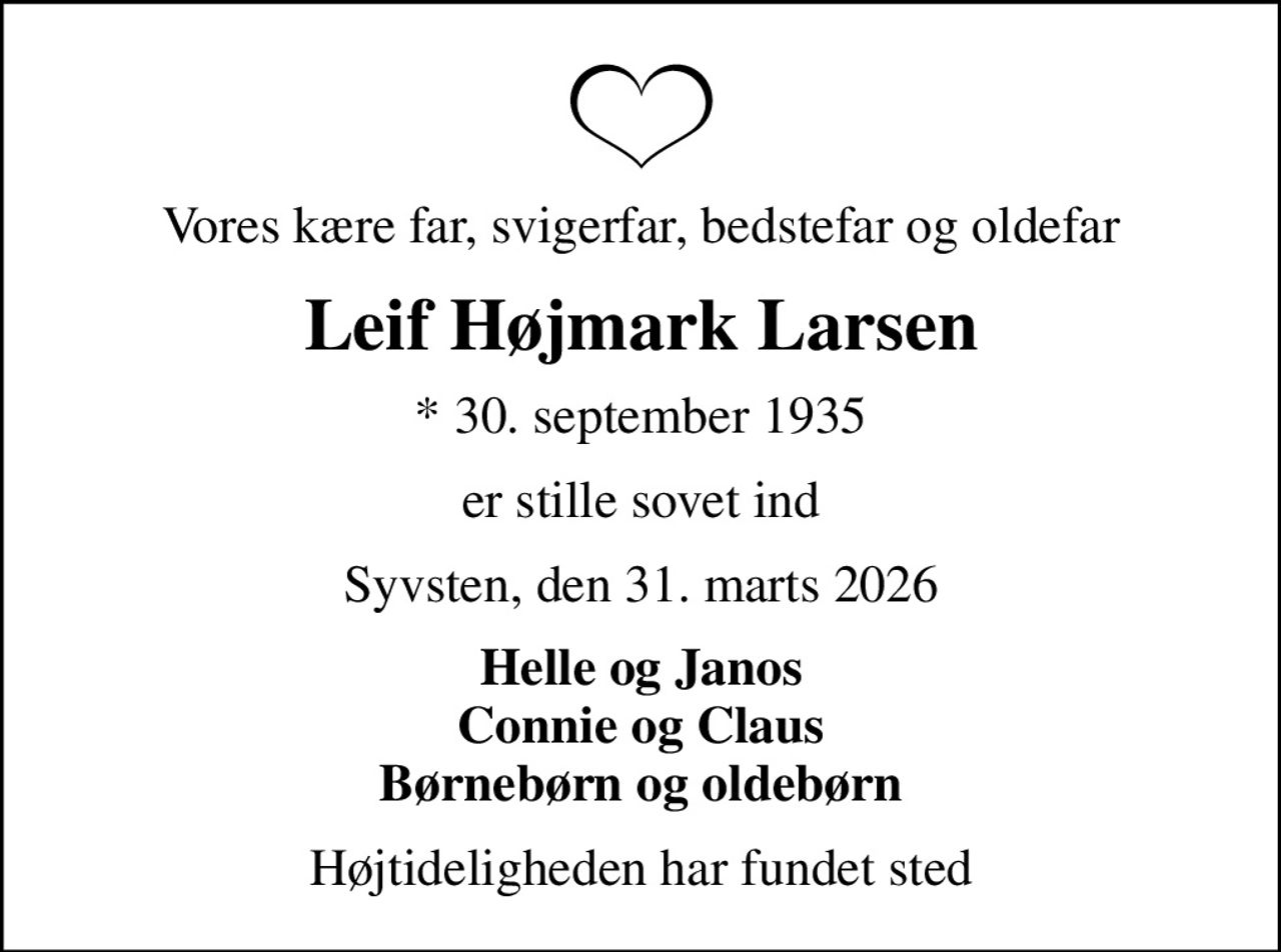 Vores kære far, svigerfar, bedstefar og oldefar
Leif Højmark Larsen
* 30. september 1935
er stille sovet ind
Syvsten, den 31. marts 2026
Helle og Janos Connie og Claus Børnebørn og oldebørn
Højtideligheden har fundet sted