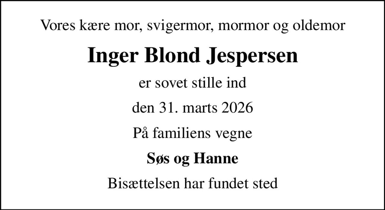 Vores kære mor, svigermor, mormor og oldemor
Inger Blond Jespersen
er sovet stille ind
den 31. marts 2026
På familiens vegne
Søs og Hanne
Bisættelsen har fundet sted