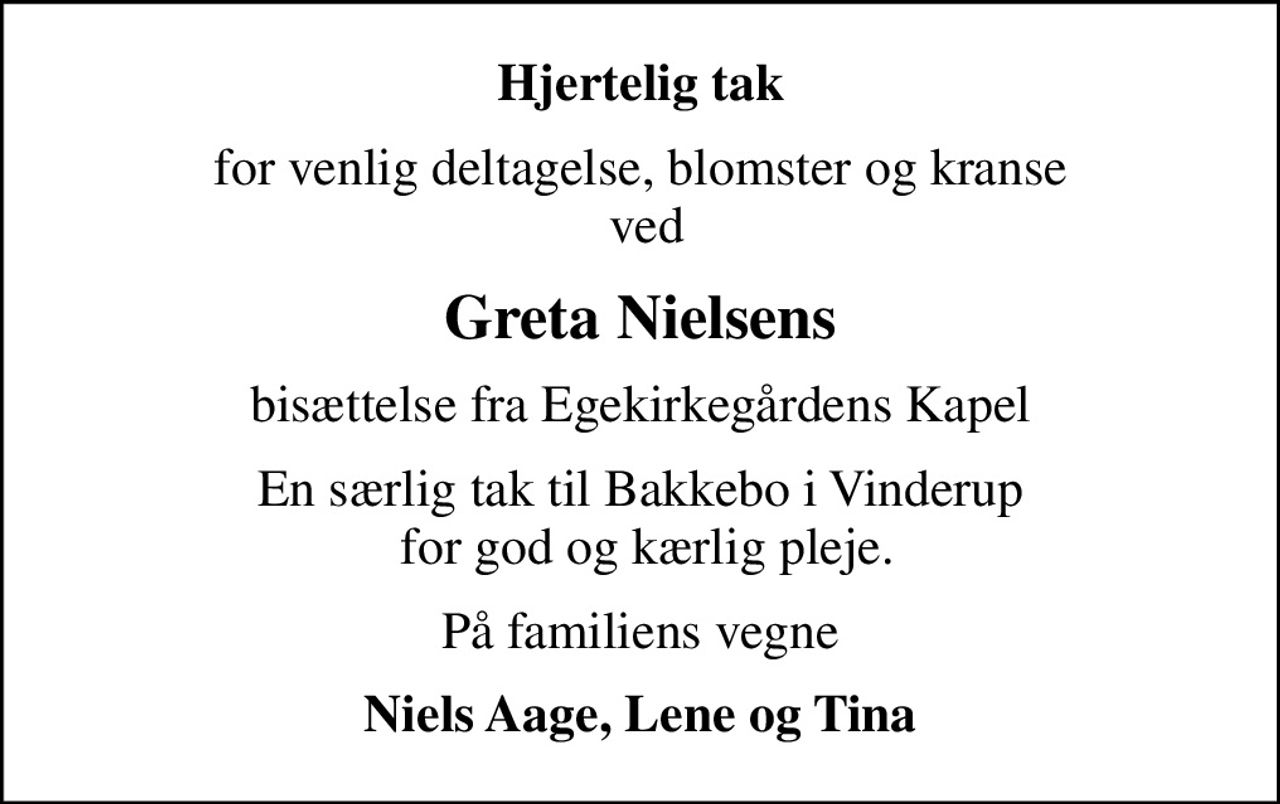 Hjertelig tak
for venlig deltagelse, blomster og kranse  ved
Greta Nielsens
bisættelse fra Egekirkegårdens Kapel
En særlig tak til Bakkebo i Vinderup  for god og kærlig pleje.
På familiens vegne
Niels Aage, Lene og Tina