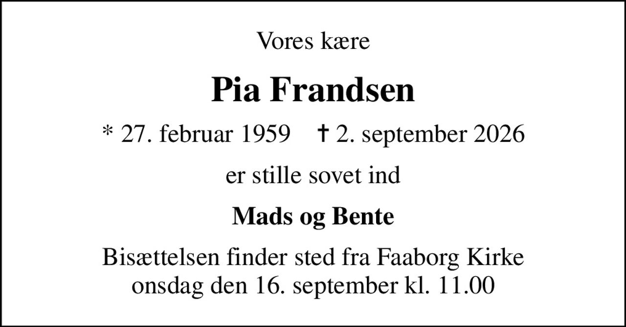 Vores kære
Pia Frandsen
* 27. februar 1959    ✝ 2. september 2026
er stille sovet ind
Mads og Bente
Bisættelsen finder sted fra Faaborg Kirke  onsdag den 16. september kl. 11.00