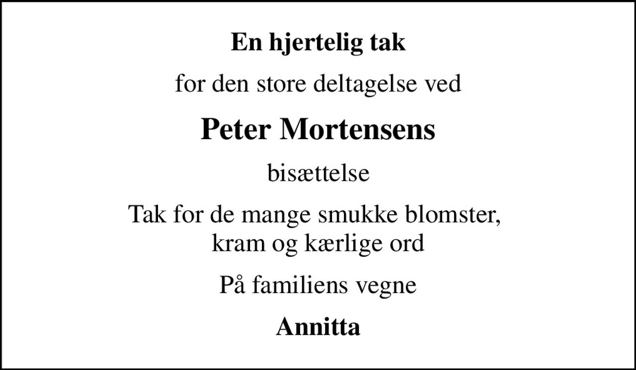 En hjertelig tak
for den store deltagelse ved
Peter Mortensens
bisættelse
Tak for de mange smukke blomster,  kram og kærlige ord
På familiens vegne
Annitta