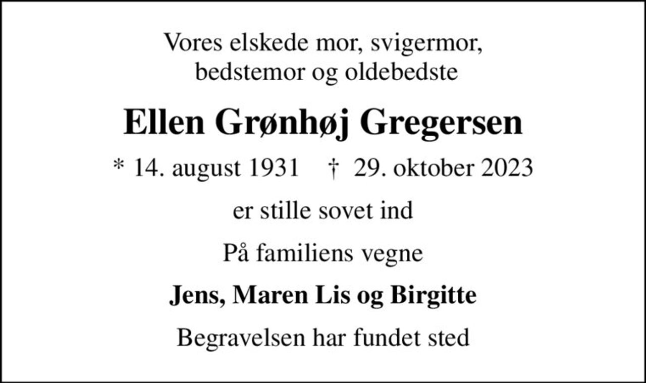 Vores elskede mor, svigermor,  bedstemor og oldebedste
Ellen Grønhøj Gregersen
* 14. august 1931    ✝ 29. oktober 2023
er stille sovet ind
På familiens vegne
Jens, Maren Lis og Birgitte
Begravelsen har fundet sted
