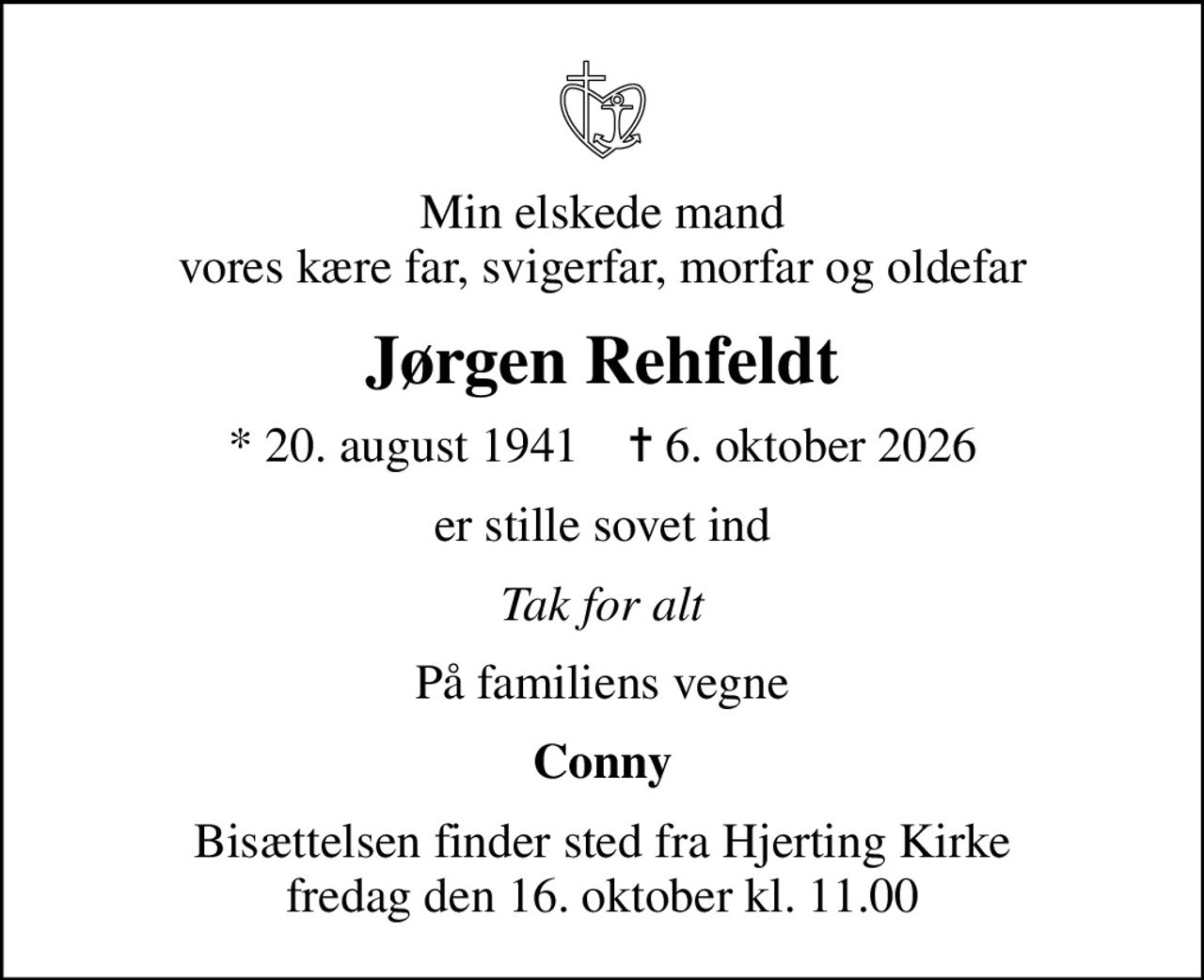 Min elskede mand vores kære far, svigerfar, morfar og oldefar
Jørgen Rehfeldt
* 20. august 1941    ✝ 6. oktober 2026
er stille sovet ind
Tak for alt
På familiens vegne
Conny
Bisættelsen finder sted fra Hjerting Kirke  fredag den 16. oktober kl. 11.00