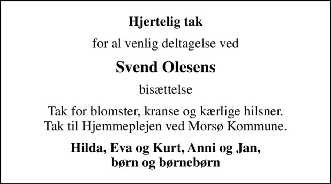 Hjertelig tak
for al venlig deltagelse ved
Svend Olesens
bisættelse
Tak for blomster, kranse og kærlige hilsner. Tak til Hjemmeplejen ved Morsø Kommune.
Hilda, Eva og Kurt, Anni og Jan, børn og børnebørn