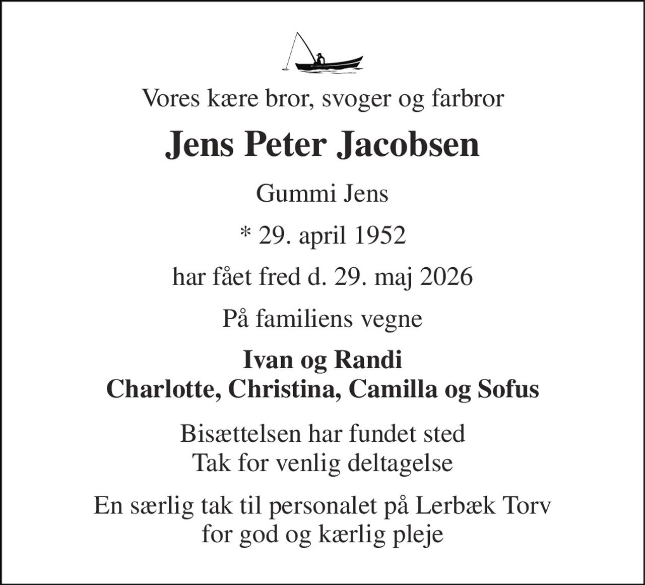 Vores kære bror, svoger og farbror 
Jens Peter Jacobsen 
Gummi Jens 
* 29. april 1952 
har fået fred d. 29. maj 2026 
På familiens vegne 
Ivan og Randi Charlotte, Christina, Camilla og Sofus 
Bisættelsen har fundet sted Tak for venlig deltagelse 
En særlig tak til personalet på Lerbæk Torv for god og kærlig pleje
