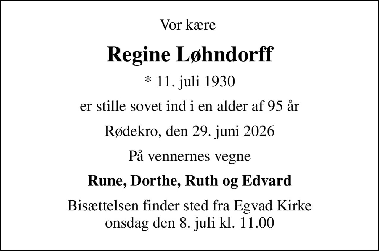 Vor kære 
Regine Løhndorff
* 11. juli 1930
er stille sovet ind i en alder af 95 år
Rødekro, den 29. juni 2026
På vennernes vegne
Rune, Dorthe, Ruth og Edvard
Højtideligheden har fundet sted