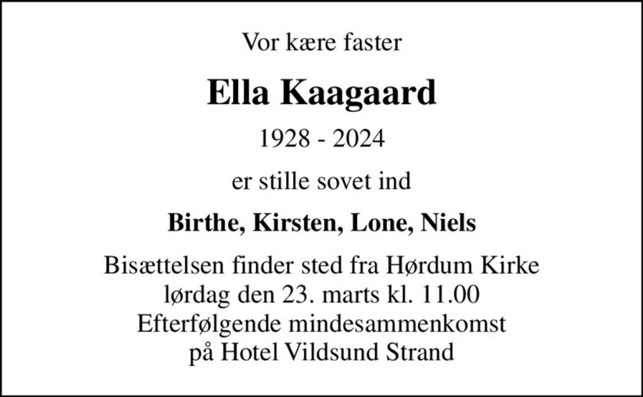 Vor kære faster
Ella Kaagaard
1928 - 2024
er stille sovet ind
Birthe, Kirsten, Lone, Niels
Bisættelsen finder sted fra Hørdum Kirke  lørdag den 23. marts kl. 11.00  Efterfølgende mindesammenkomst på Hotel Vildsund Strand