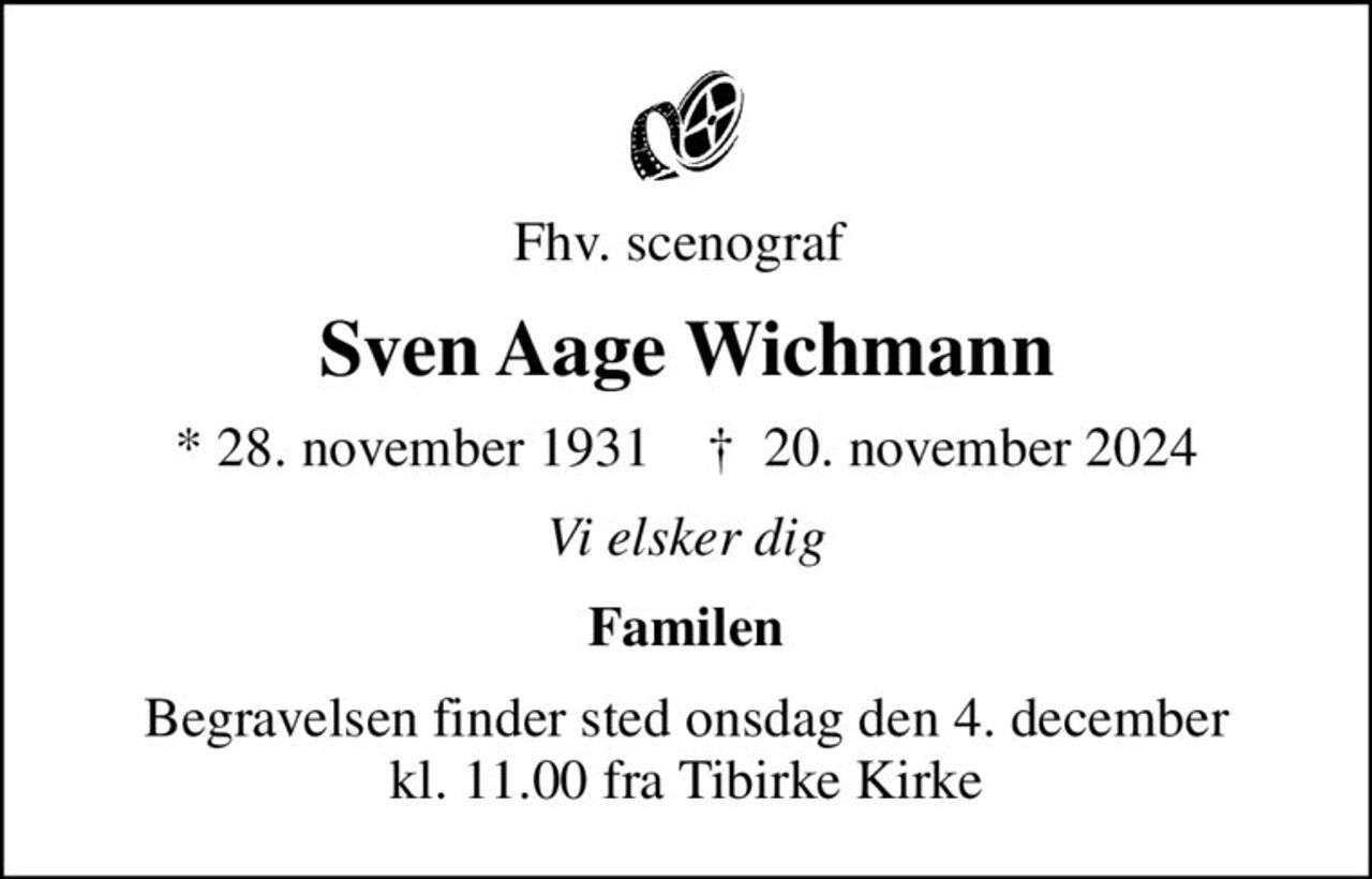 Fhv. scenograf 
Sven Aage Wichmann
* 28. november 1931    ✝ 20. november 2024
Vi elsker dig
Familen
Begravelsen finder sted onsdag den 4. december kl. 11.00 fra Tibirke Kirke