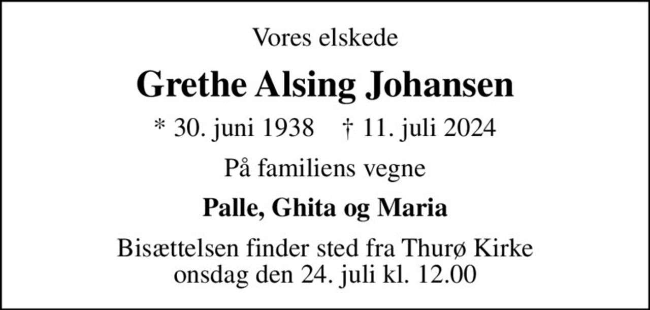 Vores elskede
Grethe Alsing Johansen
* 30. juni 1938    ✝ 11. juli 2024
På familiens vegne
Palle, Ghita og Maria
Bisættelsen finder sted fra Thurø Kirke  onsdag den 24. juli kl. 12.00