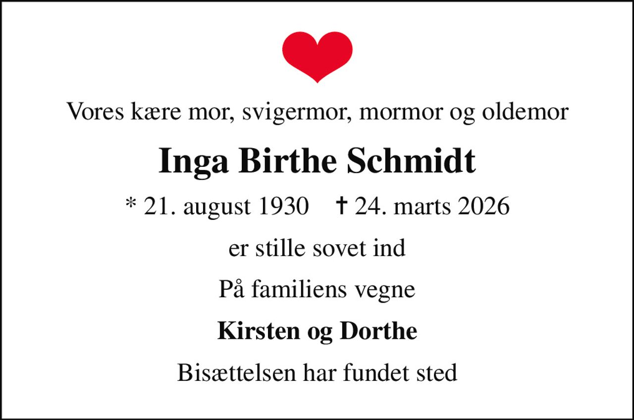 Vores kære mor, svigermor, mormor og oldemor
Inga Birthe Schmidt
* 21. august 1930    ✝ 24. marts 2026
er stille sovet ind
På familiens vegne
Kirsten og Dorthe
Bisættelsen har fundet sted