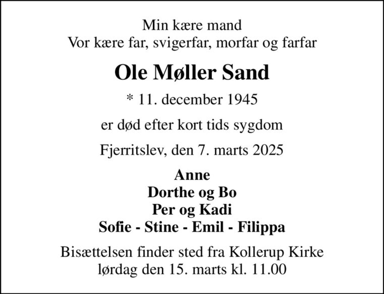 Min kære mand Vor kære far, svigerfar, morfar og farfar
Ole Møller Sand
* 11. december 1945
er død efter kort tids sygdom
Fjerritslev, den 7. marts 2025
Anne Dorthe og Bo Per og Kadi Sofie - Stine - Emil - Filippa
Bisættelsen finder sted fra Kollerup Kirke  lørdag den 15. marts kl. 11.00