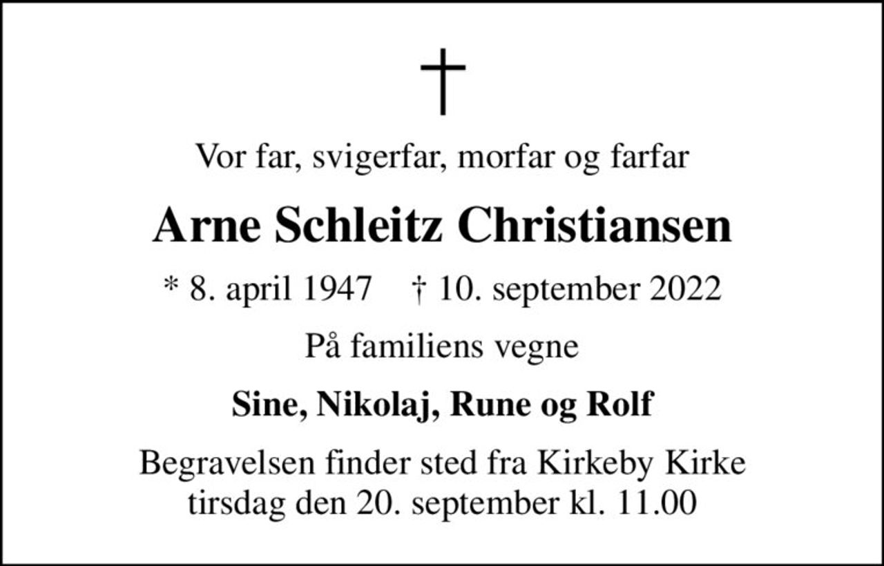 Vor far, svigerfar, morfar og farfar
Arne Schleitz Christiansen
* 8. april 1947    ✝ 10. september 2022
På familiens vegne
Sine, Nikolaj, Rune og Rolf
Begravelsen finder sted fra Kirkeby Kirke  tirsdag den 20. september kl. 11.00