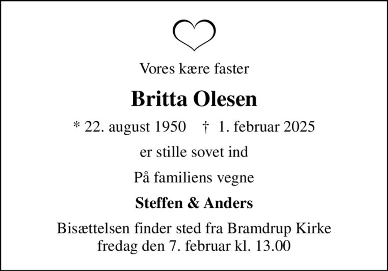 Vores kære faster
Britta Olesen
* 22. august 1950    ✝ 1. februar 2025
er stille sovet ind
På familiens vegne
Steffen & Anders
Bisættelsen finder sted fra Bramdrup Kirke  fredag den 7. februar kl. 13.00