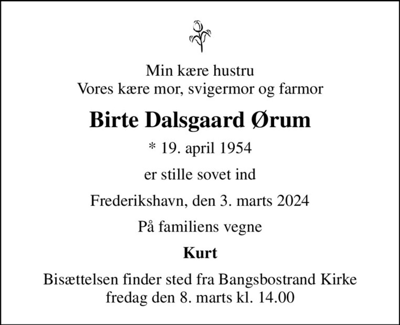 Min kære hustru Vores kære mor, svigermor og farmor
Birte Dalsgaard Ørum
* 19. april 1954
er stille sovet ind
Frederikshavn, den 3. marts 2024
På familiens vegne
Kurt
Bisættelsen finder sted fra Bangsbostrand Kirke  fredag den 8. marts kl. 14.00