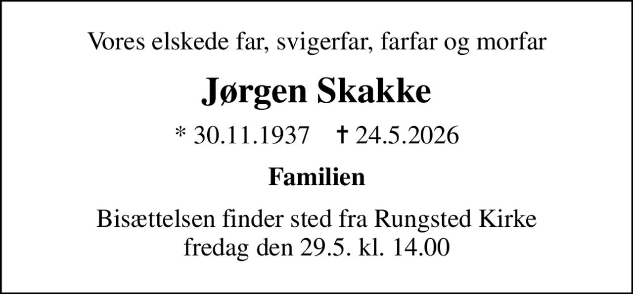 Vores elskede far, svigerfar, farfar og morfar
Jørgen Skakke
* 30.11.1937    ✝ 24.5.2026
Familien
Bisættelsen finder sted fra Rungsted Kirke  fredag den 29.5. kl. 14.00
