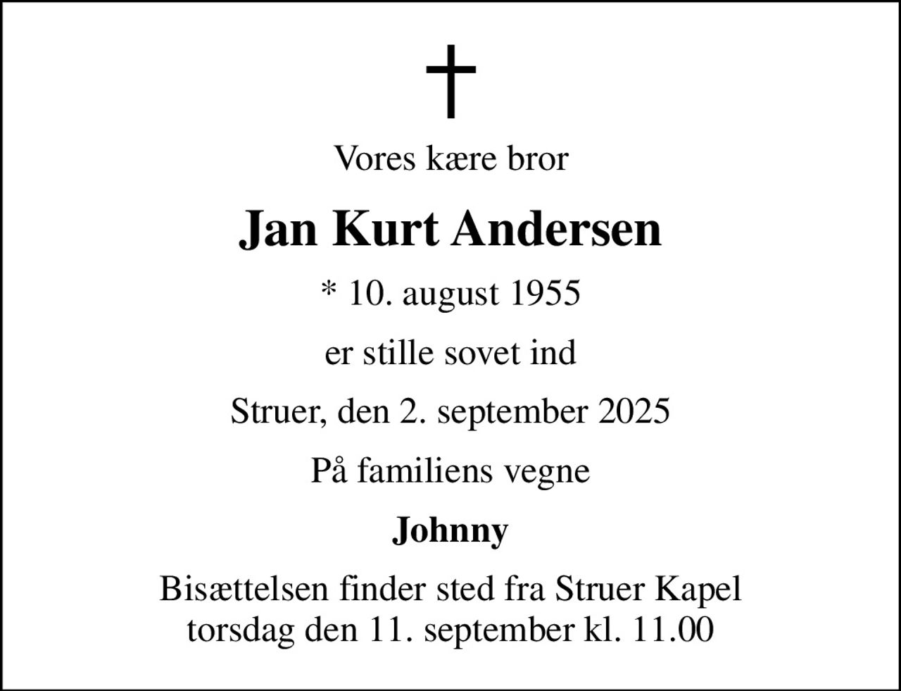 Vores kære bror
Jan Kurt Andersen
* 10. august 1955
er stille sovet ind
Struer, den 2. september 2025
På familiens vegne
Johnny
Bisættelsen finder sted fra Struer Kapel  torsdag den 11. september kl. 11.00