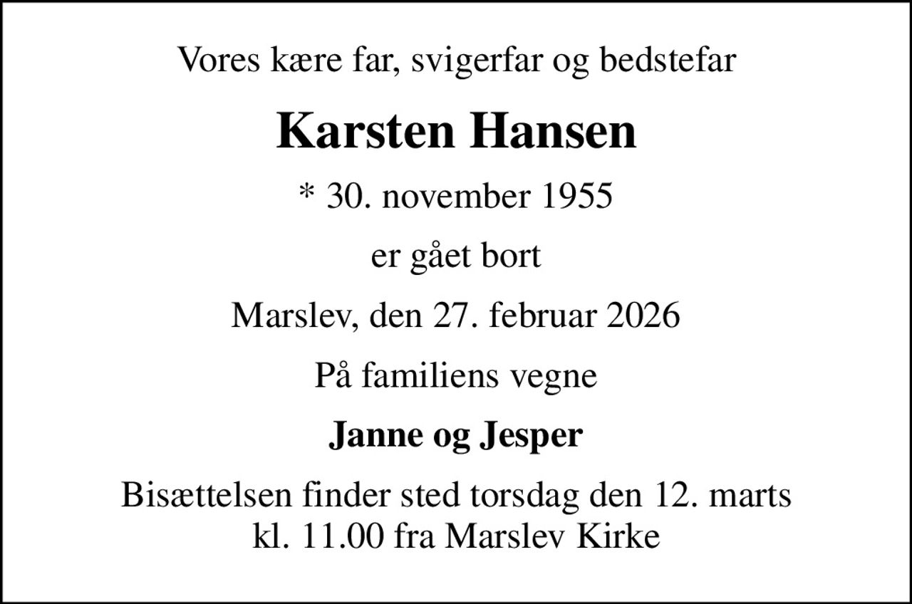 Vores kære far, svigerfar og bedstefar
Karsten Hansen
* 30. november 1955
er gået bort
Marslev, den 27. februar 2026
På familiens vegne
Janne og Jesper
Bisættelsen finder sted torsdag den 12. marts kl. 11.00 fra Marslev Kirke