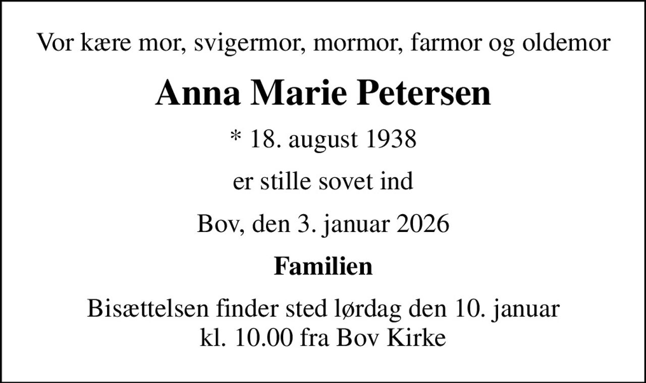 Vor kære mor, svigermor, mormor, farmor og oldemor
Anna Marie Petersen
* 18. august 1938
er stille sovet ind
Bov, den 3. januar 2026
Familien
Bisættelsen finder sted lørdag den 10. januar kl. 10.00 fra Bov Kirke