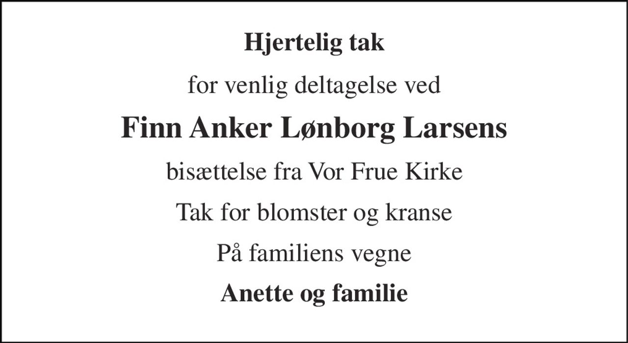 Hjertelig tak 
for venlig deltagelse ved 
Finn Anker Lønborg Larsens 
bisættelse fra Vor Frue Kirke 
Tak for blomster og kranse 
På familiens vegne 
Anette og familie