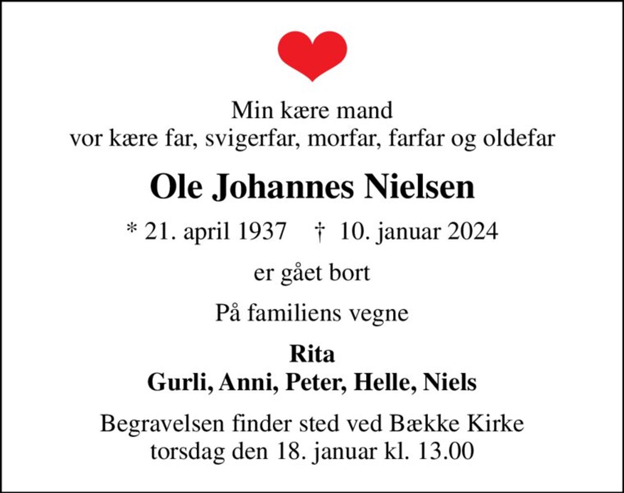 Min kære mand vor kære far, svigerfar, morfar, farfar og oldefar
Ole Johannes Nielsen
* 21. april 1937    ✝ 10. januar 2024
er gået bort
På familiens vegne
Rita Gurli, Anni, Peter, Helle, Niels
Begravelsen finder sted ved Bække Kirke  torsdag den 18. januar kl. 13.00