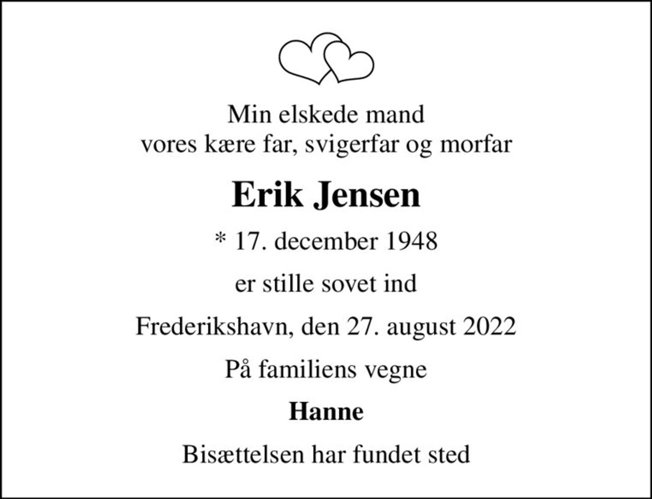 Min elskede mand vores kære far, svigerfar og morfar
Erik Jensen
* 17. december 1948
er stille sovet ind
Frederikshavn, den 27. august 2022
På familiens vegne
Hanne
Bisættelsen har fundet sted