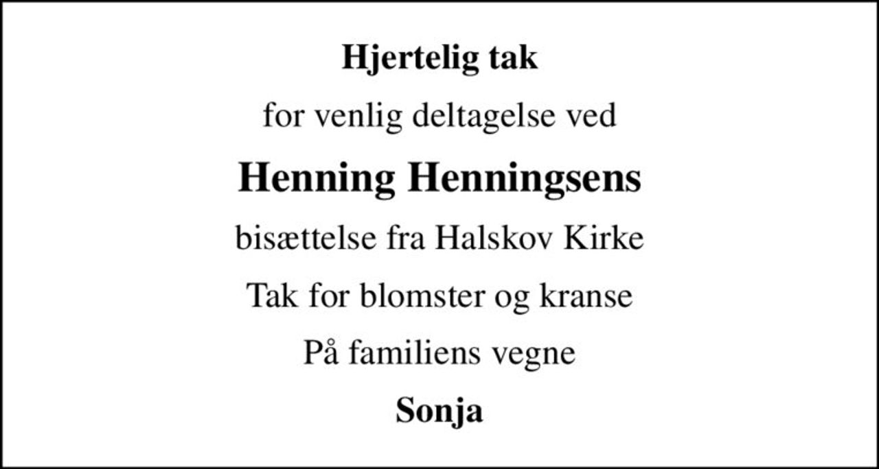 Hjertelig tak
for venlig deltagelse ved
Henning Henningsens
bisættelse fra Halskov Kirke
Tak for blomster og kranse
På familiens vegne
Sonja
