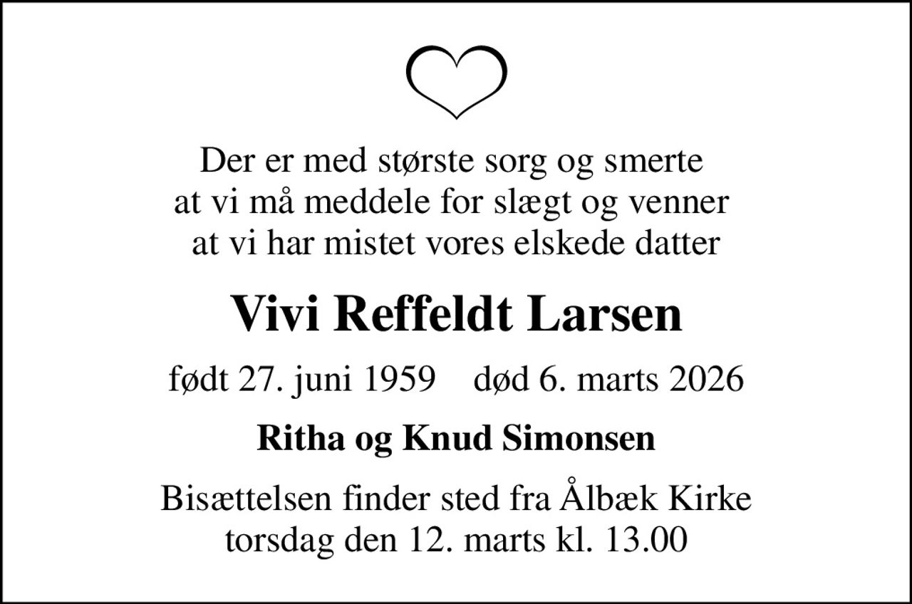 Der er med største sorg og smerte  at vi må meddele for slægt og venner  at vi har mistet vores elskede datter
Vivi Reffeldt Larsen
født 27. juni 1959    død 6. marts 2026
Ritha og Knud Simonsen
Bisættelsen finder sted fra Ålbæk Kirke  torsdag den 12. marts kl. 13.00