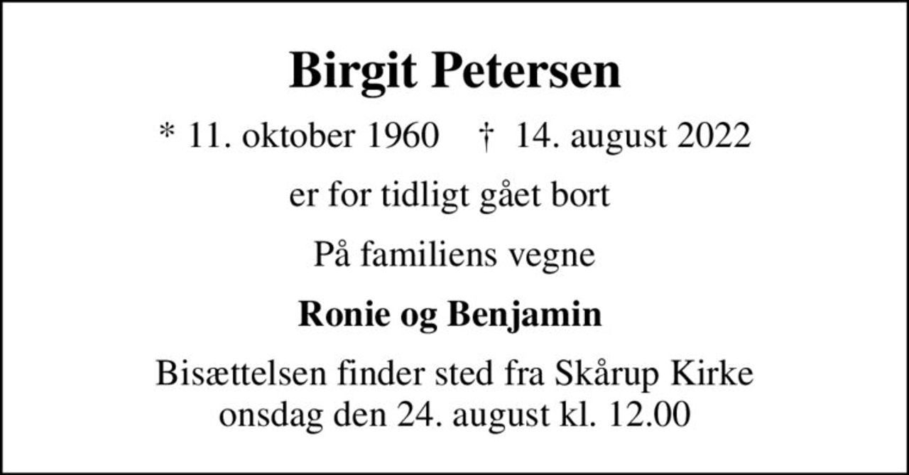 Birgit Petersen
* 11. oktober 1960    ✝ 14. august 2022
er for tidligt gået bort 
På familiens vegne
Ronie og Benjamin 
Bisættelsen finder sted fra Skårup Kirke  onsdag den 24. august kl. 12.00