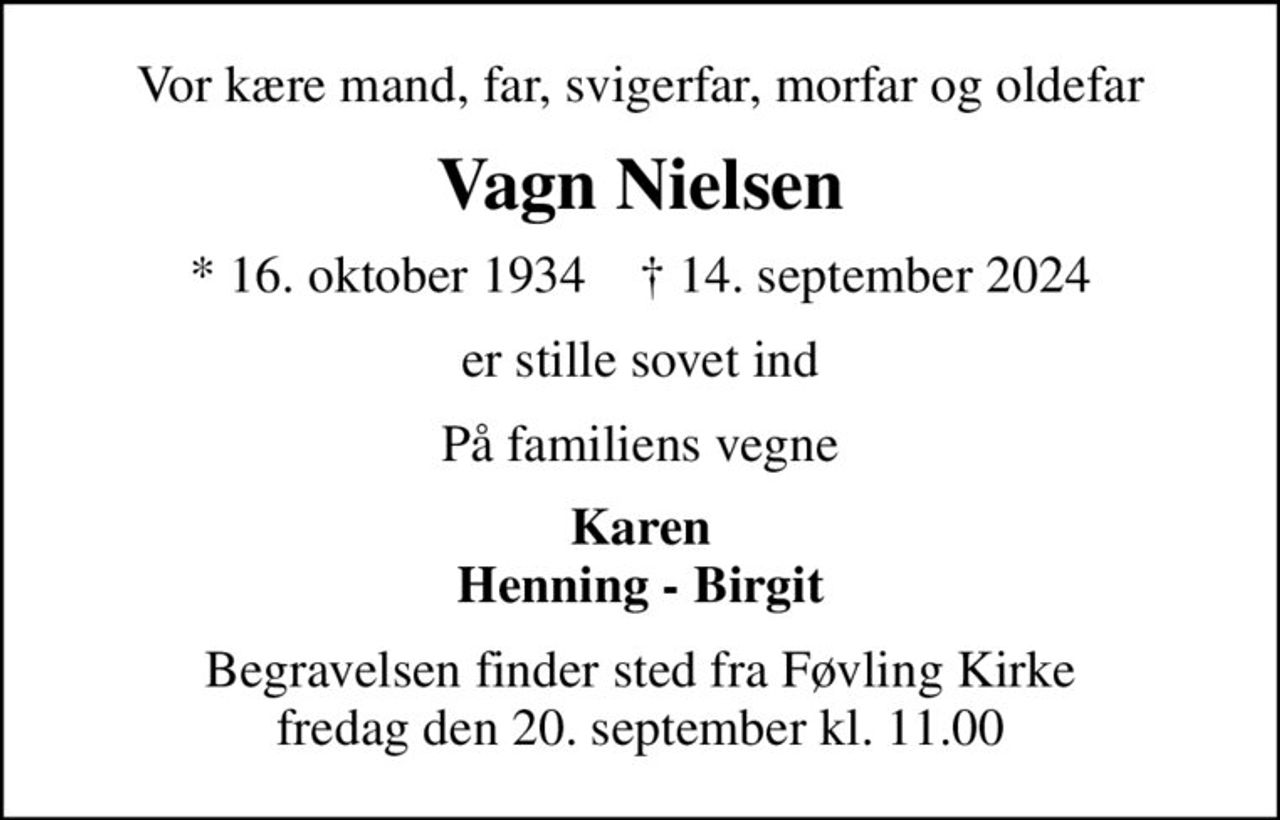 Vor kære mand, far, svigerfar, morfar og oldefar
Vagn Nielsen
* 16. oktober 1934    ✝ 14. september 2024
er stille sovet ind
På familiens vegne
Karen Henning - Birgit
Begravelsen finder sted fra Føvling Kirke  fredag den 20. september kl. 11.00