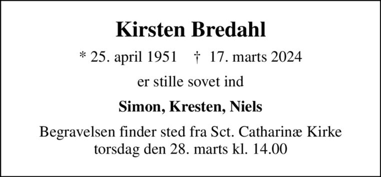 Kirsten Bredahl
* 25. april 1951    ✝ 17. marts 2024
er stille sovet ind
Simon, Kresten, Niels
Begravelsen finder sted fra Sct. Catharinæ Kirke  torsdag den 28. marts kl. 14.00