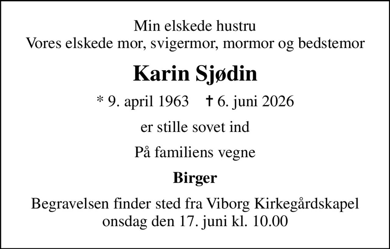Min elskede hustru Vores elskede mor, svigermor, mormor og bedstemor
Karin Sjødin
* 9. april 1963    ✝ 6. juni 2026
er stille sovet ind
På familiens vegne
Birger
Begravelsen finder sted fra Viborg Kirkegårdskapel  onsdag den 17. juni kl. 10.00