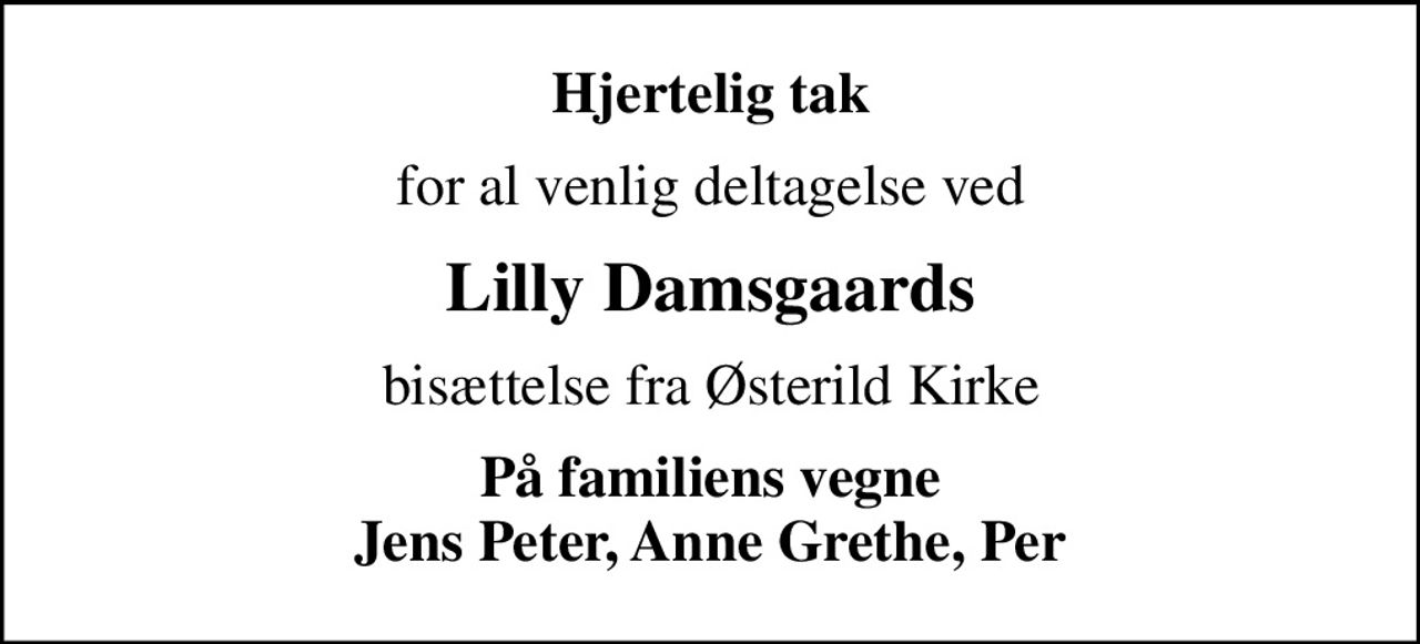 Hjertelig tak
for al venlig deltagelse ved
Lilly Damsgaards
bisættelse fra Østerild Kirke
På familiens vegne Jens Peter, Anne Grethe, Per