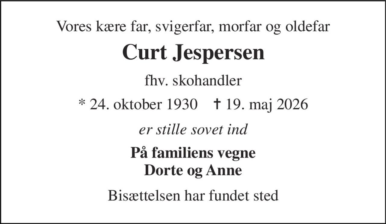 Vores kære far, svigerfar, morfar og oldefar 
Curt Jespersen 
fhv. skohandler 
*​ 24. oktober 1930​    ✝​ 19. maj 2026 
er stille sovet ind 
På familiens vegne Dorte og Anne 
Bisættelsen​ har fundet sted