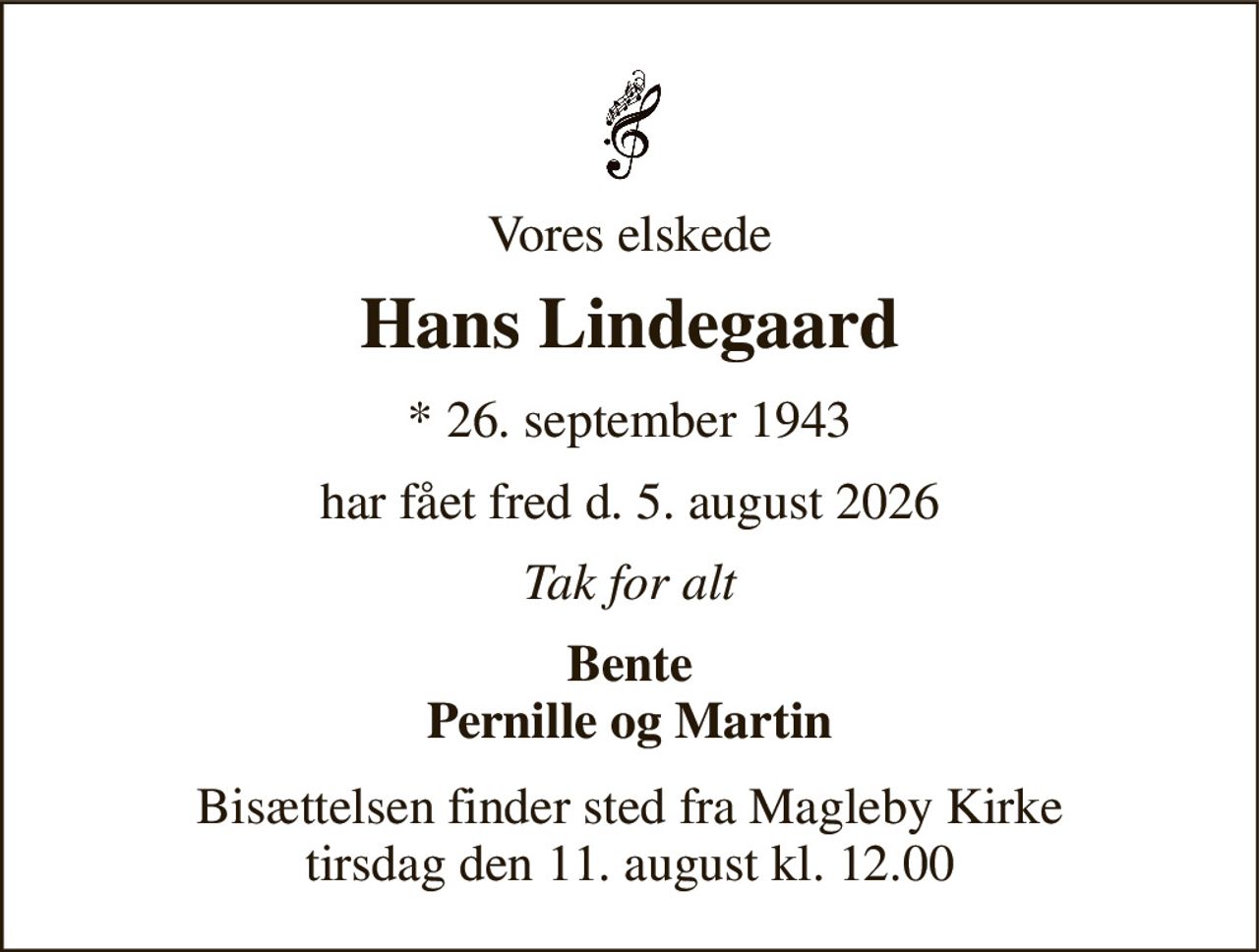 Vores elskede 
Hans Lindegaard 
* 26. september 1943 
har fået fred d. 5. august 2026 
Tak for alt 
Bente Pernille og Martin 
Bisættelsen finder sted fra Magleby Kirke tirsdag den 11. august kl. 12.00