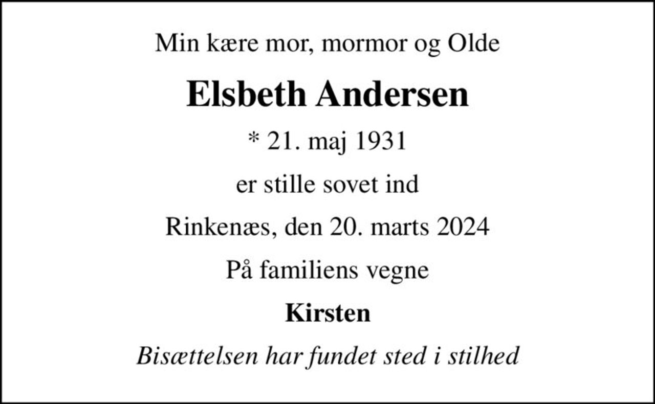 Min kære mor, mormor og Olde
Elsbeth Andersen
* 21. maj 1931
er stille sovet ind
Rinkenæs, den 20. marts 2024
På familiens vegne
Kirsten
Bisættelsen har fundet sted i stilhed