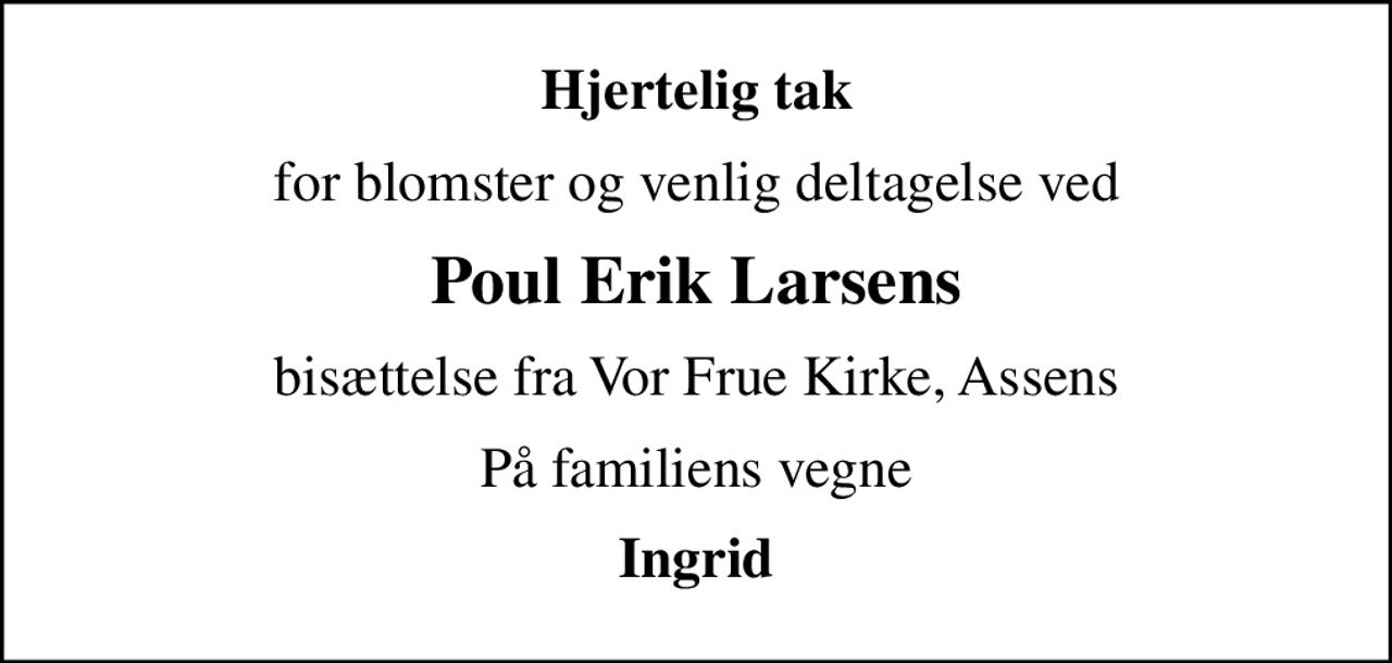 Hjertelig tak
for blomster og venlig deltagelse ved
Poul Erik Larsens
bisættelse fra Vor Frue Kirke, Assens
På familiens vegne
Ingrid