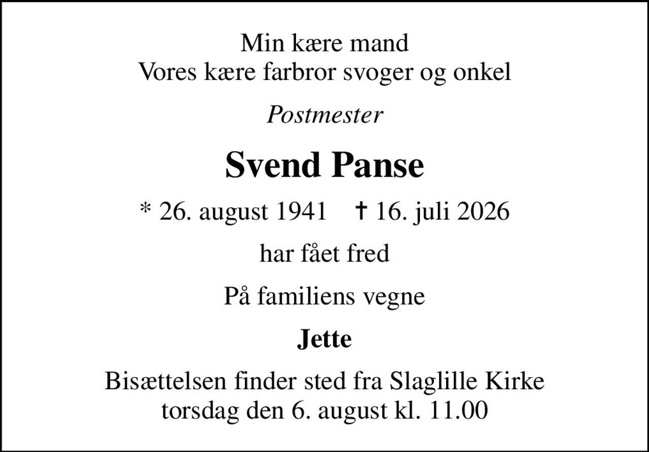 Min kære mand Vores kære farbror svoger og onkel
Postmester
Svend Panse
* 26. august 1941    ✝ 16. juli 2026
har fået fred
På familiens vegne
Jette
Bisættelsen finder sted fra Slaglille Kirke  torsdag den 6. august kl. 11.00