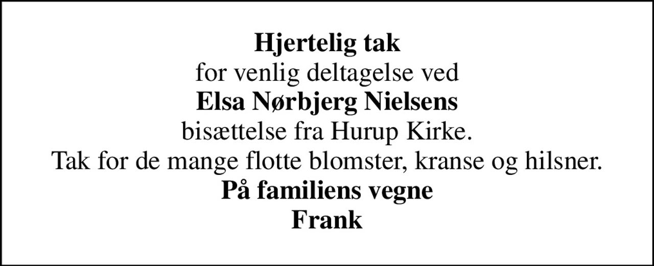 <b>Hjertelig tak</b> for venlig deltagelse ved <b>Elsa Nørbjerg Nielsens</b> bisættelse fra Hurup Kirke. Tak for de mange flotte blomster, kranse og hilsner. <b>På familiens vegne Frank</b>