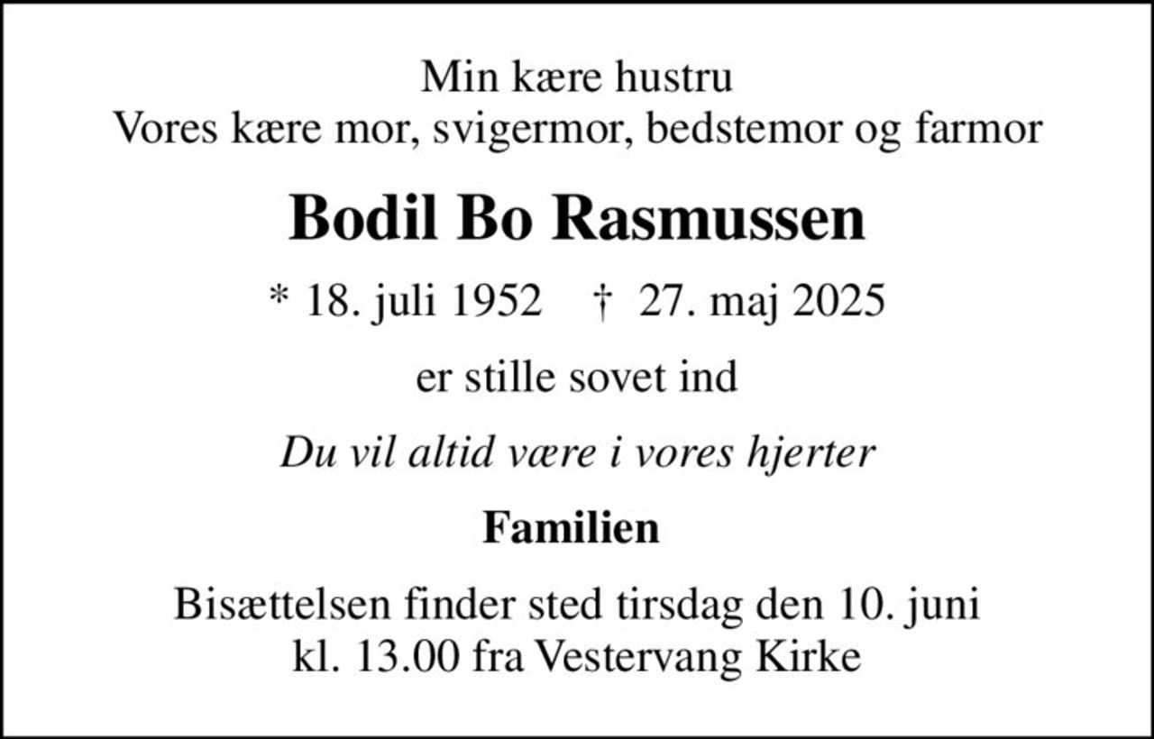Min kære hustru Vores kære mor, svigermor, bedstemor og farmor
Bodil Bo Rasmussen
* 18. juli 1952    ✝ 27. maj 2025
er stille sovet ind
Du vil altid være i vores hjerter
Familien 
Bisættelsen finder sted tirsdag den 10. juni kl. 13.00 fra Vestervang Kirke