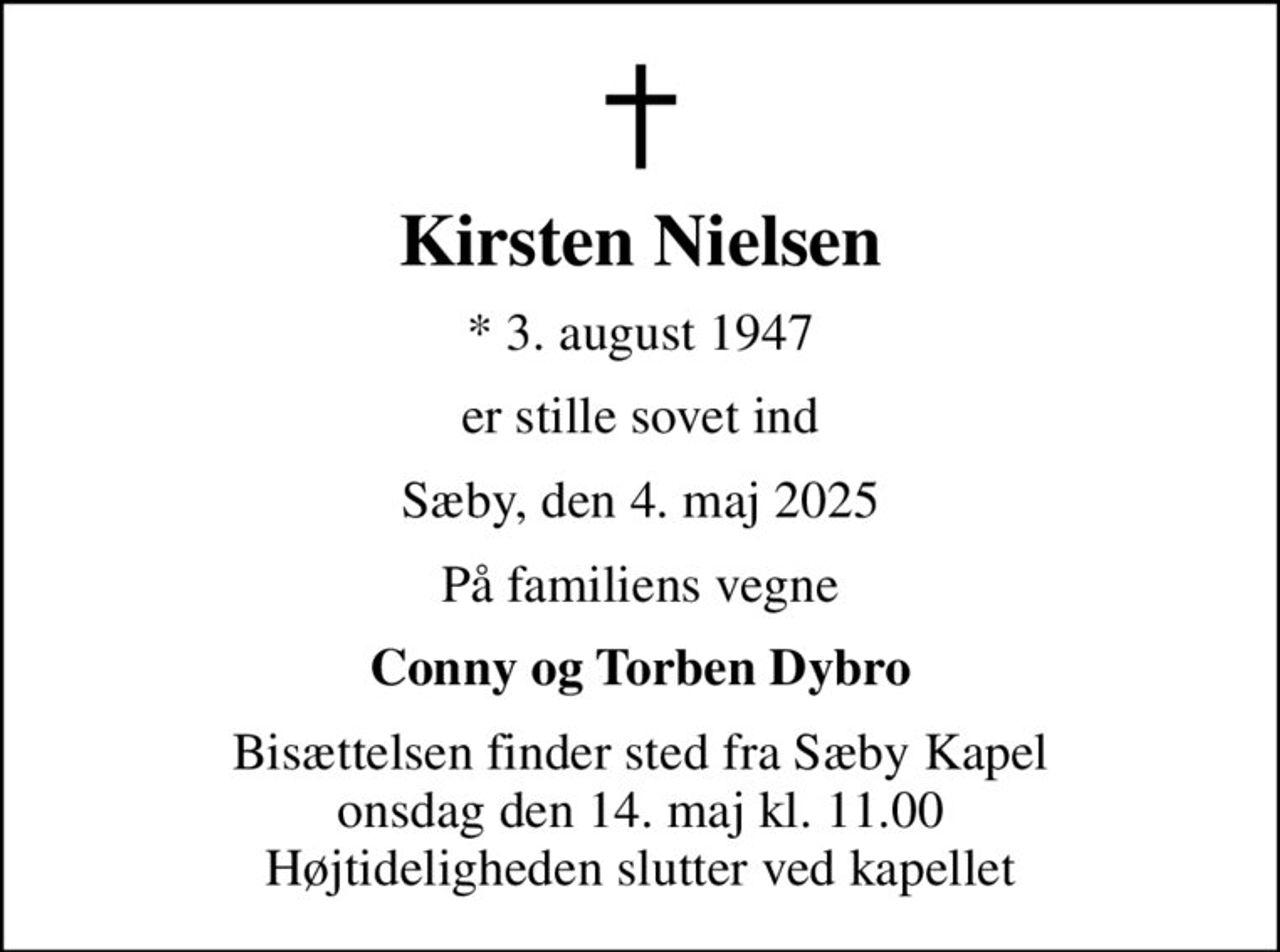 Kirsten Nielsen
* 3. august 1947
er stille sovet ind
Sæby, den 4. maj 2025
På familiens vegne
Conny og Torben Dybro
Bisættelsen finder sted fra Sæby Kapel  onsdag den 14. maj kl. 11.00  Højtideligheden slutter ved kapellet