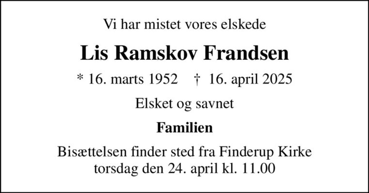Vi har mistet vores elskede
Lis Ramskov Frandsen
* 16. marts 1952    ✝ 16. april 2025
Elsket og savnet
Familien
Bisættelsen finder sted fra Finderup Kirke  torsdag den 24. april kl. 11.00
