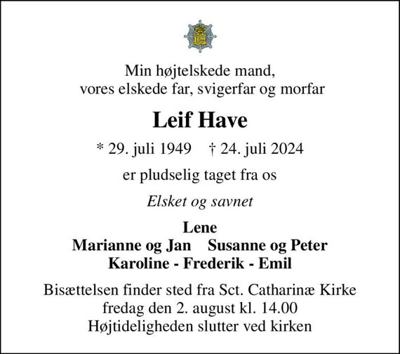 Min højtelskede mand,  vores elskede far, svigerfar og morfar
Leif Have
* 29. juli 1949    &#x271d; 24. juli 2024
er pludselig taget fra os
Elsket og savnet
Lene Marianne og Jan    Susanne og Peter Karoline - Frederik - Emil
Bisættelsen finder sted fra Sct. Catharinæ Kirke  fredag den 2. august kl. 14.00  Højtideligheden slutter ved kirken