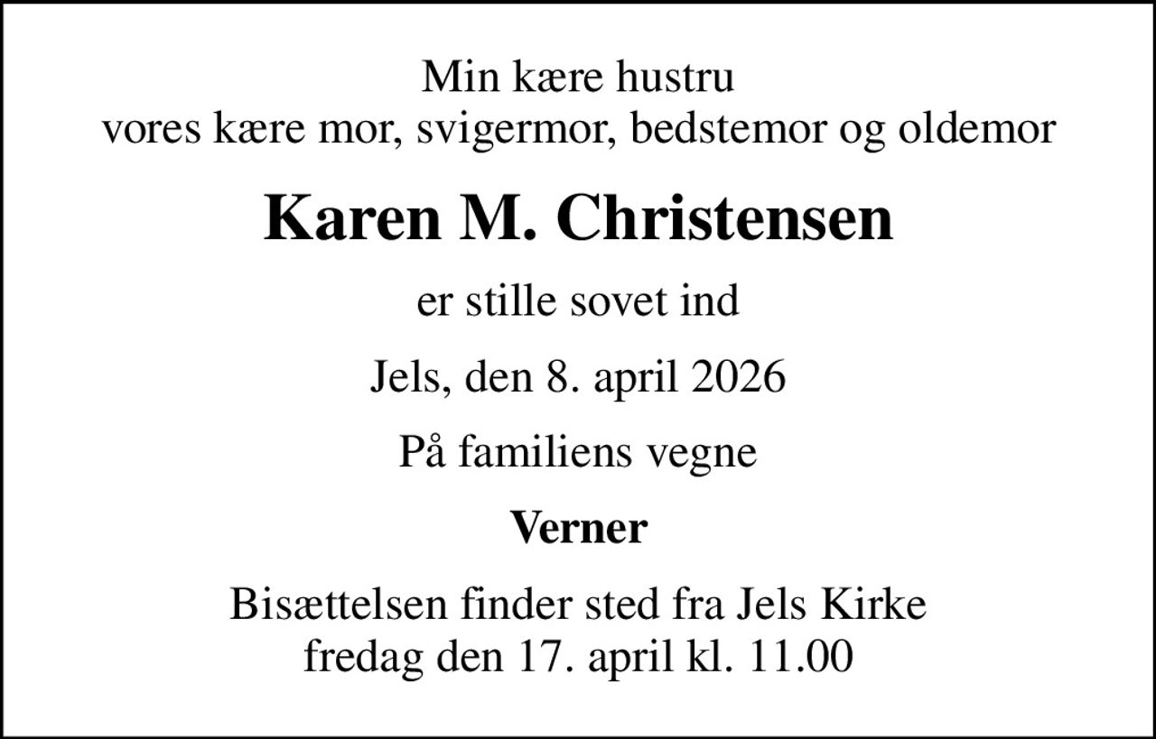 Min kære hustru vores kære mor, svigermor, bedstemor og oldemor
Karen M. Christensen
er stille sovet ind
Jels, den 8. april 2026
På familiens vegne
Verner
Bisættelsen finder sted fra Jels Kirke  fredag den 17. april kl. 11.00