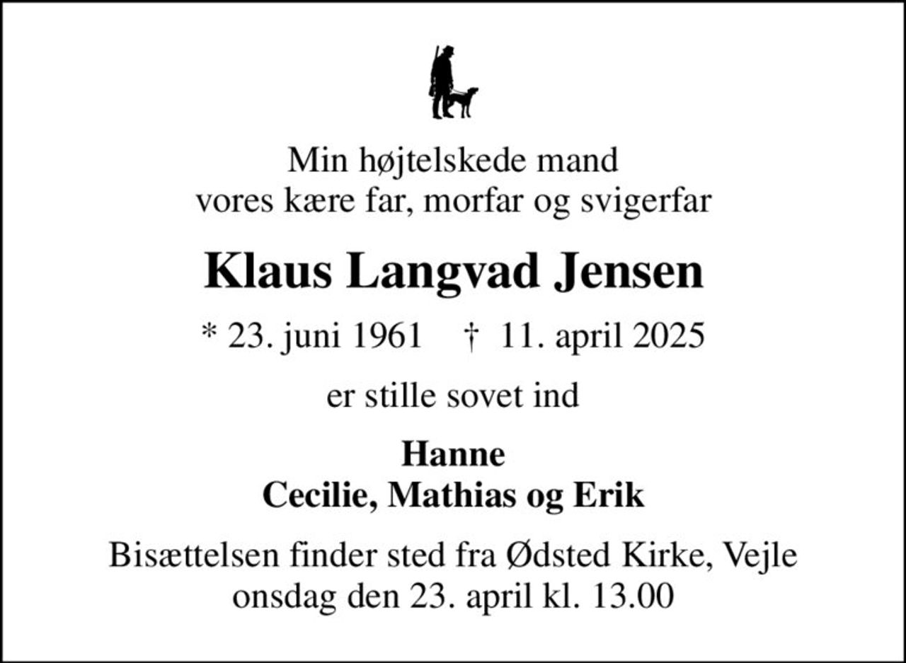 Min højtelskede mand vores kære far, morfar og svigerfar
Klaus Langvad Jensen
* 23. juni 1961    ✝ 11. april 2025
er stille sovet ind
Hanne Cecilie, Mathias og Erik
Bisættelsen finder sted fra Ødsted Kirke, Vejle  onsdag den 23. april kl. 13.00