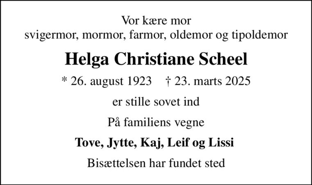 Vor kære mor svigermor, mormor, farmor, oldemor og tipoldemor
Helga Christiane Scheel
* 26. august 1923    ✝ 23. marts 2025
er stille sovet ind
På familiens vegne
Tove, Jytte, Kaj, Leif og Lissi 
Bisættelsen har fundet sted